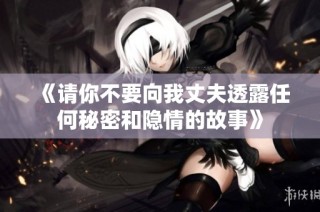 《请你不要向我丈夫透露任何秘密和隐情的故事》