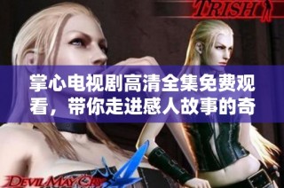 掌心电视剧高清全集免费观看，带你走进感人故事的奇妙旅程