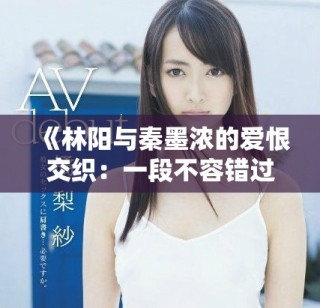 《林阳与秦墨浓的爱恨交织：一段不容错过的小说完整版》