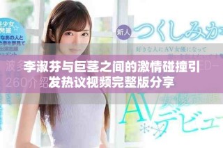 李淑芬与巨茎之间的激情碰撞引发热议视频完整版分享