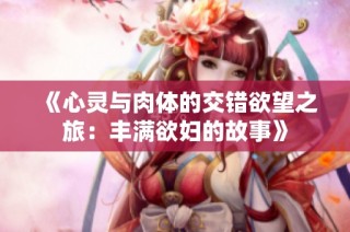 《心灵与肉体的交错欲望之旅：丰满欲妇的故事》