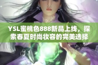 YSL蜜桃色888新品上线，探索春夏时尚妆容的完美选择