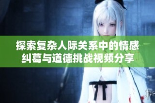 探索复杂人际关系中的情感纠葛与道德挑战视频分享