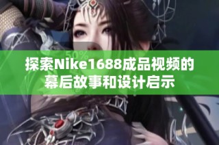 探索Nike1688成品视频的幕后故事和设计启示