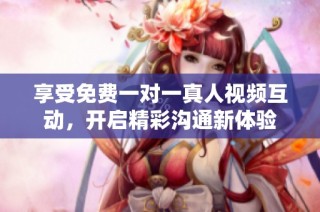 享受免费一对一真人视频互动，开启精彩沟通新体验