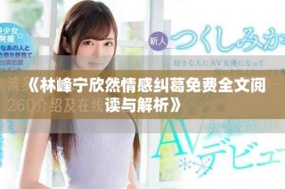 《林峰宁欣然情感纠葛免费全文阅读与解析》