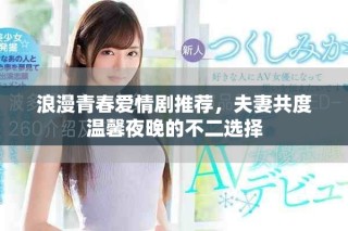 浪漫青春爱情剧推荐，夫妻共度温馨夜晚的不二选择