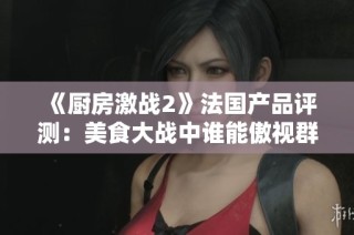 《厨房激战2》法国产品评测：美食大战中谁能傲视群雄
