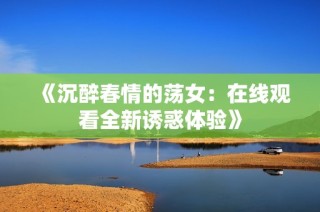 《沉醉春情的荡女：在线观看全新诱惑体验》