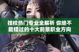 技校热门专业全解析 你绝不能错过的十大前景职业方向
