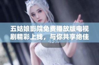 五姑娘影院免费播放版电视剧精彩上线，与你共享绝佳观影体验！
