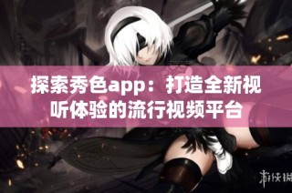 探索秀色app：打造全新视听体验的流行视频平台
