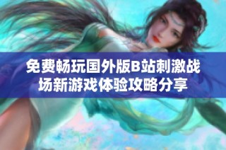 免费畅玩国外版B站刺激战场新游戏体验攻略分享