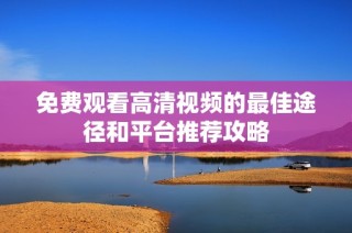 免费观看高清视频的最佳途径和平台推荐攻略