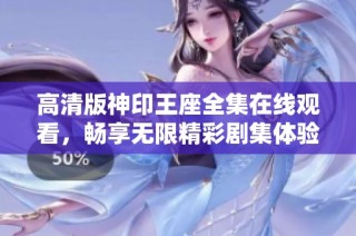 高清版神印王座全集在线观看，畅享无限精彩剧集体验