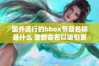 国外流行的bbox节目名称是什么 重新命名以吸引更多观众