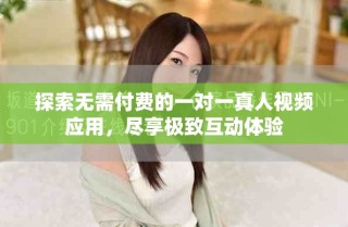 探索无需付费的一对一真人视频应用，尽享极致互动体验