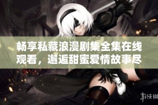 畅享私藏浪漫剧集全集在线观看，邂逅甜蜜爱情故事尽在其中