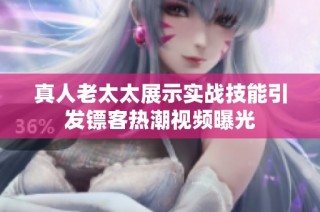 真人老太太展示实战技能引发镖客热潮视频曝光