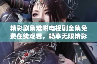 精彩剧集难哄电视剧全集免费在线观看，畅享无限精彩与感动