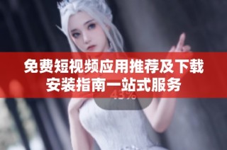 免费短视频应用推荐及下载安装指南一站式服务