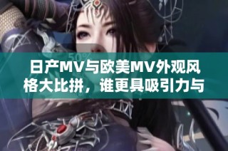 日产MV与欧美MV外观风格大比拼，谁更具吸引力与独特性