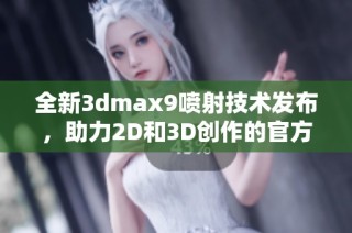 全新3dmax9喷射技术发布，助力2D和3D创作的官方网站介绍