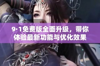 9·1免费版全面升级，带你体验最新功能与优化效果