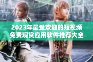 2023年最受欢迎的短视频免费观赏应用软件推荐大全
