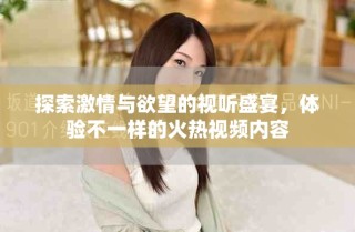 探索激情与欲望的视听盛宴，体验不一样的火热视频内容