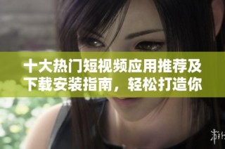 十大热门短视频应用推荐及下载安装指南，轻松打造你的创作空间