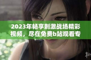2023年畅享刺激战场精彩视频，尽在免费b站观看专区
