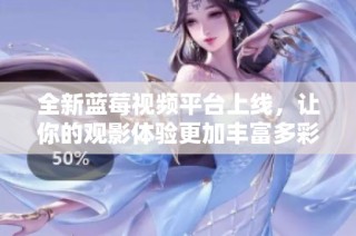 全新蓝莓视频平台上线，让你的观影体验更加丰富多彩