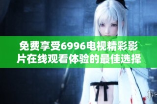免费享受6996电视精彩影片在线观看体验的最佳选择