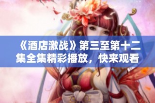 《酒店激战》第三至第十二集全集精彩播放，快来观看热门剧情！