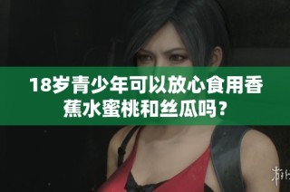18岁青少年可以放心食用香蕉水蜜桃和丝瓜吗？
