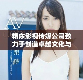 精东影视传媒公司致力于创造卓越文化与创新娱乐体验