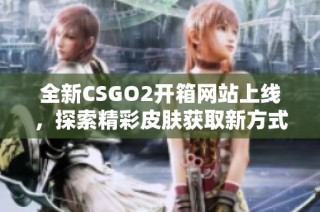 全新CSGO2开箱网站上线，探索精彩皮肤获取新方式！