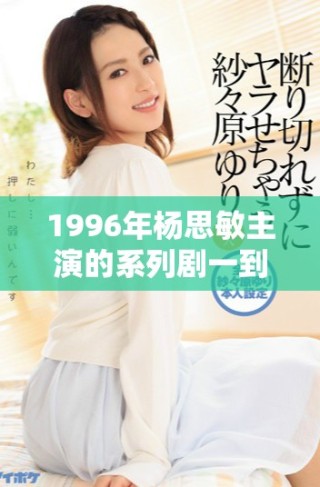 1996年杨思敏主演的系列剧一到五集角色介绍与演员解析