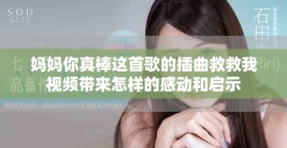 妈妈你真棒这首歌的插曲救救我视频带来怎样的感动和启示
