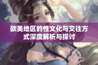 欧美地区的性文化与交往方式深度解析与探讨