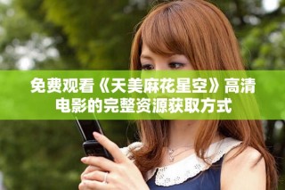 免费观看《天美麻花星空》高清电影的完整资源获取方式