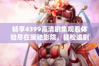 畅享4399高清剧集观看体验尽在策驰影院，轻松追剧不停歇