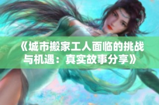 《城市搬家工人面临的挑战与机遇：真实故事分享》