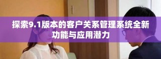 探索9.1版本的客户关系管理系统全新功能与应用潜力