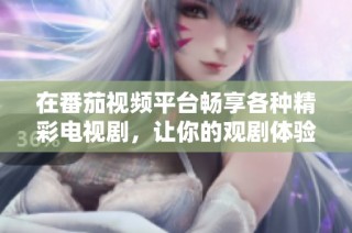 在番茄视频平台畅享各种精彩电视剧，让你的观剧体验更丰富多彩