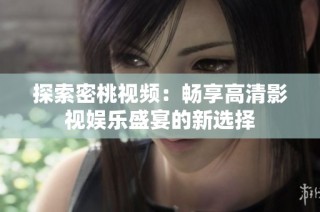 探索密桃视频：畅享高清影视娱乐盛宴的新选择