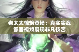 老太太惊艳登场：真实实战镖客视频展现非凡技艺