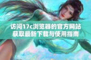 访问17c浏览器的官方网站获取最新下载与使用指南