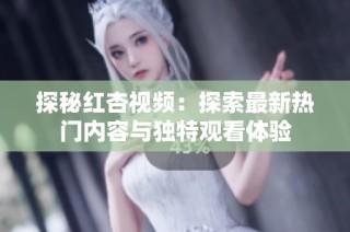 探秘红杏视频：探索最新热门内容与独特观看体验